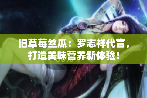 旧草莓丝瓜：罗志祥代言，打造美味营养新体验！