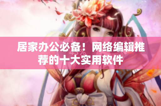 居家办公必备！网络编辑推荐的十大实用软件