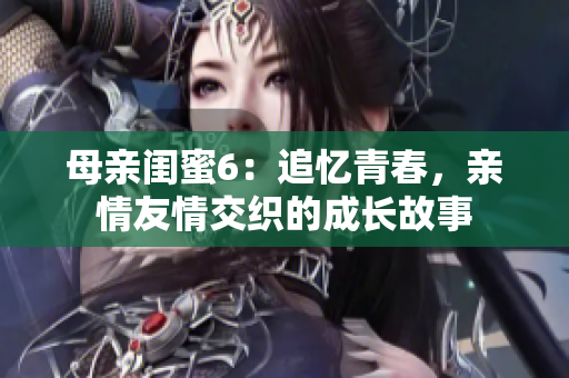 母亲闺蜜6：追忆青春，亲情友情交织的成长故事