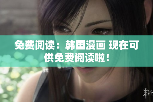 免费阅读：韩国漫画 现在可供免费阅读啦！