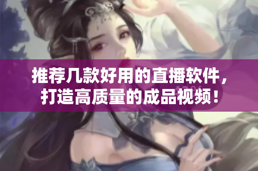 推荐几款好用的直播软件，打造高质量的成品视频！