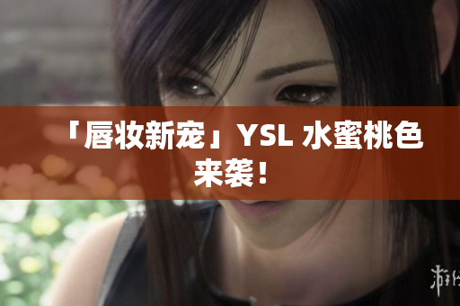 「唇妆新宠」YSL 水蜜桃色来袭！