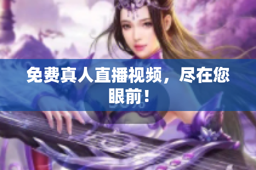 免费真人直播视频，尽在您眼前！