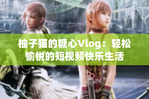 柚子猫的糖心Vlog：轻松愉悦的短视频快乐生活