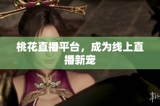 桃花直播平台，成为线上直播新宠