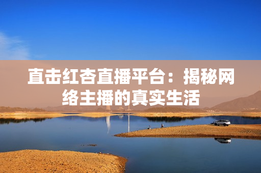 直击红杏直播平台：揭秘网络主播的真实生活