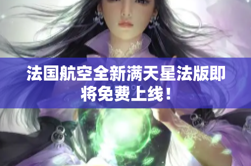 法国航空全新满天星法版即将免费上线！