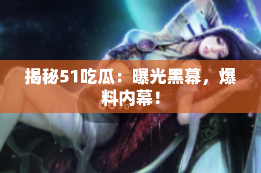 揭秘51吃瓜：曝光黑幕，爆料内幕！