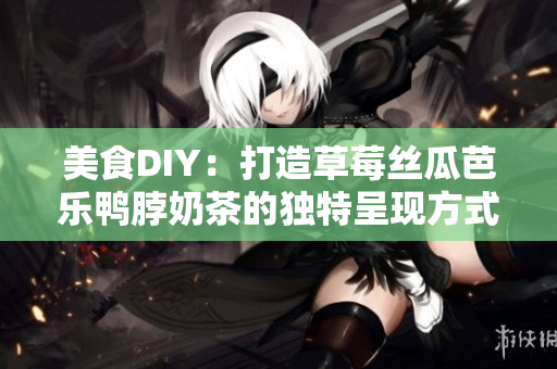 美食DIY：打造草莓丝瓜芭乐鸭脖奶茶的独特呈现方式