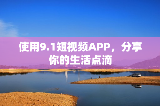 使用9.1短视频APP，分享你的生活点滴