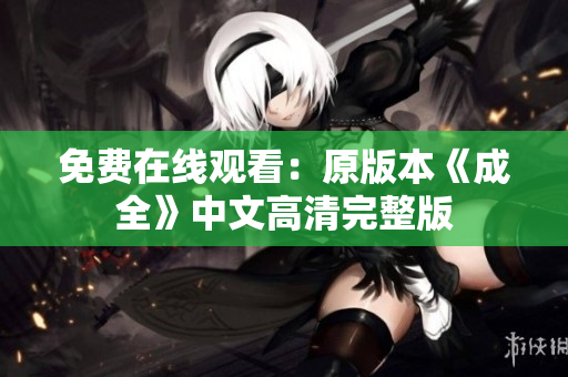 免费在线观看：原版本《成全》中文高清完整版