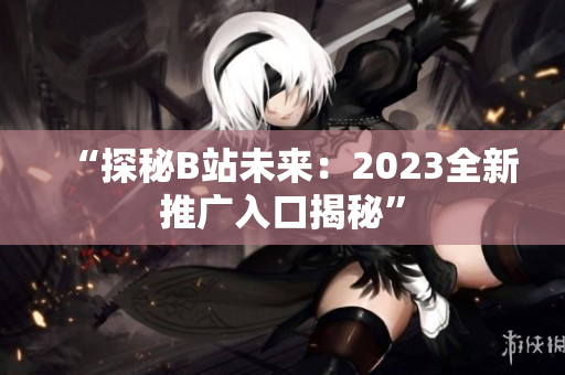 “探秘B站未来：2023全新推广入口揭秘”