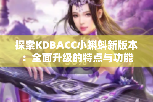 探索KDBACC小蝌蚪新版本：全面升级的特点与功能