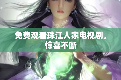 免费观看珠江人家电视剧，惊喜不断