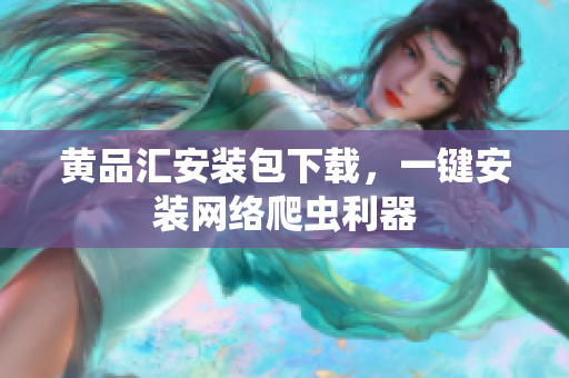 黄品汇安装包下载，一键安装网络爬虫利器