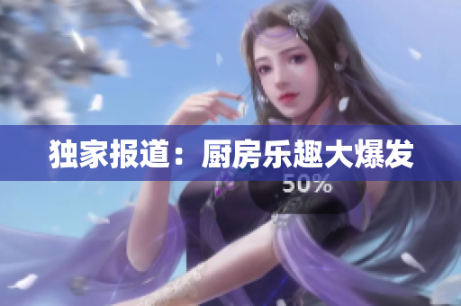 独家报道：厨房乐趣大爆发