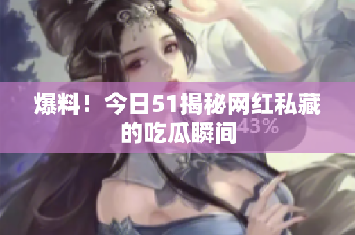 爆料！今日51揭秘网红私藏的吃瓜瞬间