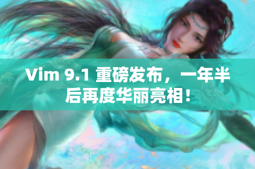 Vim 9.1 重磅发布，一年半后再度华丽亮相！