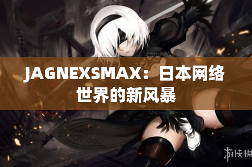 JAGNEXSMAX：日本网络世界的新风暴