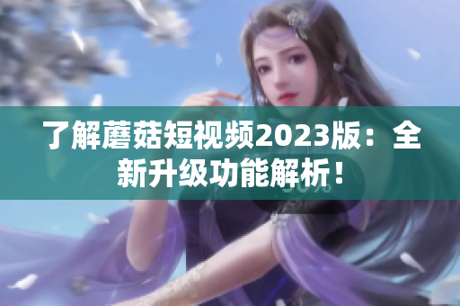 了解蘑菇短视频2023版：全新升级功能解析！
