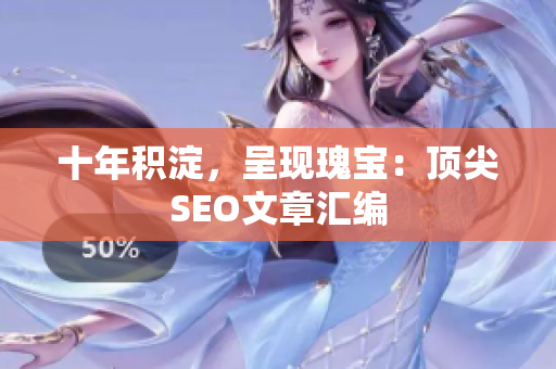 十年积淀，呈现瑰宝：顶尖SEO文章汇编