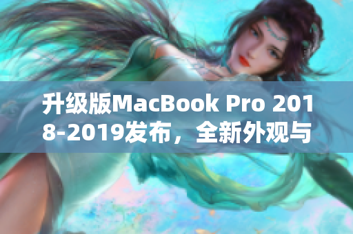 升级版MacBook Pro 2018-2019发布，全新外观与更快速性能优化