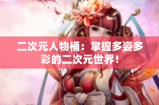 二次元人物桶：掌握多姿多彩的二次元世界！