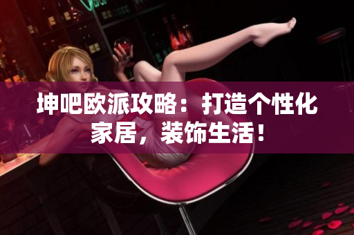 坤吧欧派攻略：打造个性化家居，装饰生活！