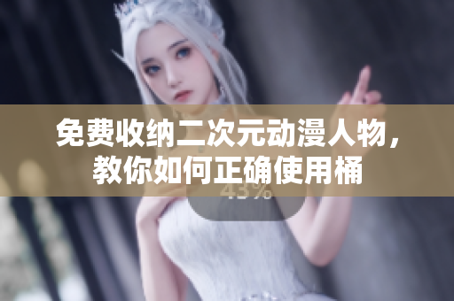 免费收纳二次元动漫人物，教你如何正确使用桶