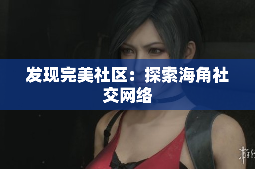 发现完美社区：探索海角社交网络