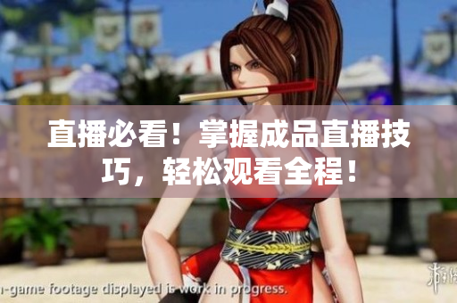 直播必看！掌握成品直播技巧，轻松观看全程！
