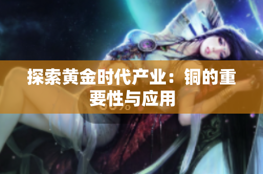 探索黄金时代产业：铜的重要性与应用