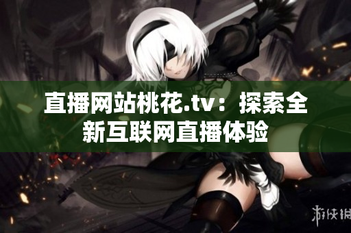 直播网站桃花.tv：探索全新互联网直播体验