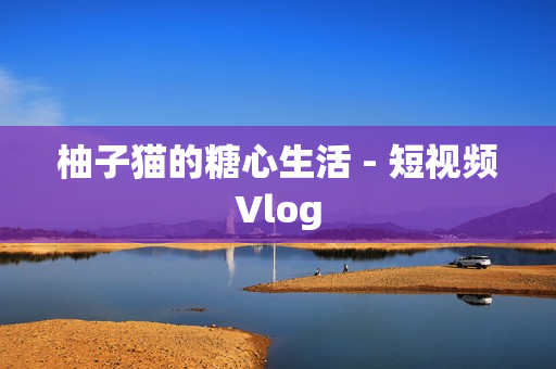 柚子猫的糖心生活 - 短视频Vlog