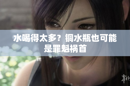 水喝得太多？铜水瓶也可能是罪魁祸首