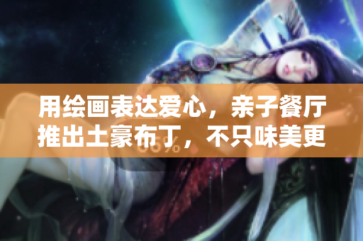 用绘画表达爱心，亲子餐厅推出土豪布丁，不只味美更有温度！