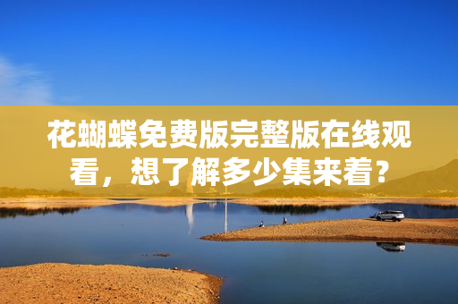 花蝴蝶免费版完整版在线观看，想了解多少集来着？