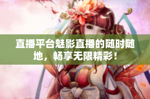 直播平台魅影直播的随时随地，畅享无限精彩！