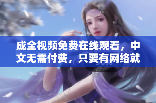 成全视频免费在线观看，中文无需付费，只要有网络就可观看