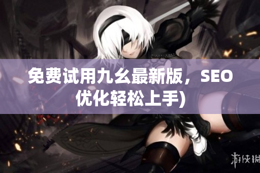 免费试用九幺最新版，SEO优化轻松上手)