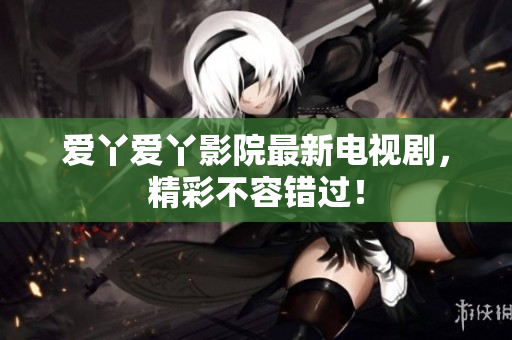 爱丫爱丫影院最新电视剧，精彩不容错过！