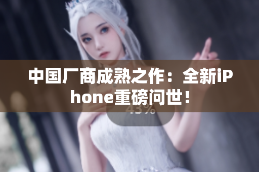 中国厂商成熟之作：全新iPhone重磅问世！
