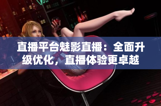 直播平台魅影直播：全面升级优化，直播体验更卓越
