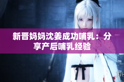 新晋妈妈沈姜成功哺乳：分享产后哺乳经验