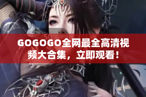 GOGOGO全网最全高清视频大合集，立即观看！