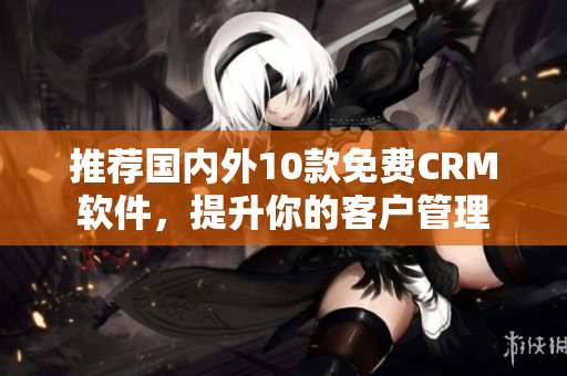 推荐国内外10款免费CRM软件，提升你的客户管理