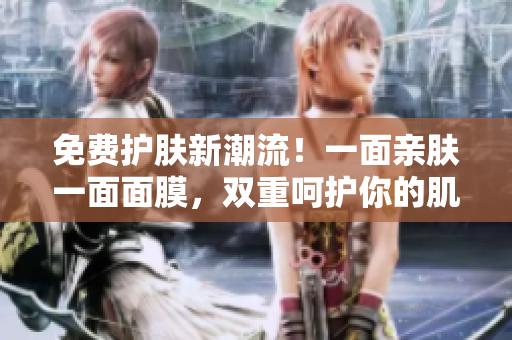 免费护肤新潮流！一面亲肤一面面膜，双重呵护你的肌肤