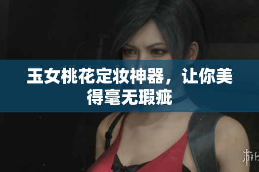 玉女桃花定妆神器，让你美得毫无瑕疵