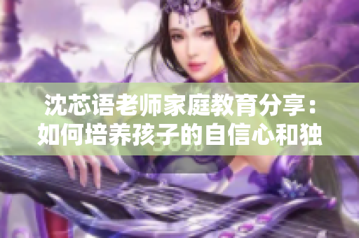 沈芯语老师家庭教育分享：如何培养孩子的自信心和独立性