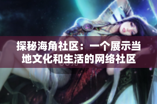 探秘海角社区：一个展示当地文化和生活的网络社区